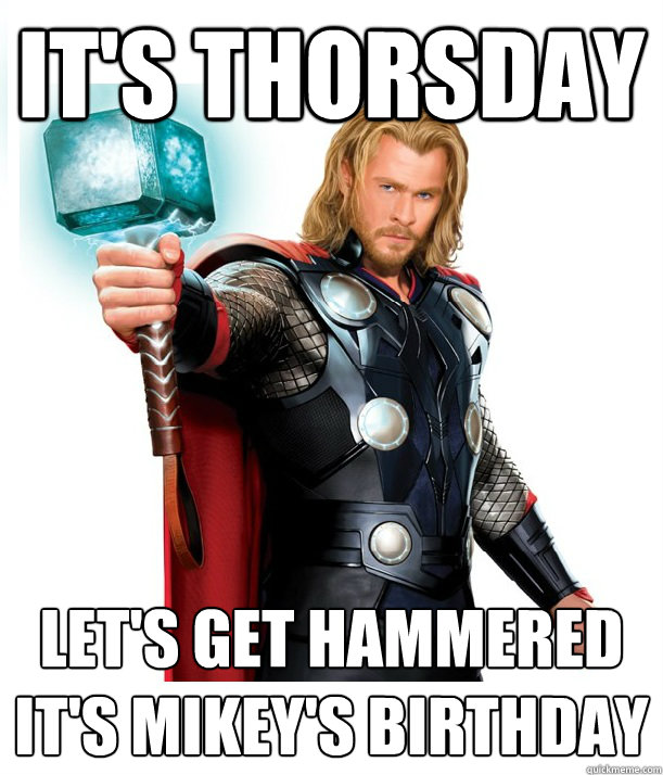 It's Thorsday Let's get hammered
it's MIKEY'S Birthday  Advice Thor