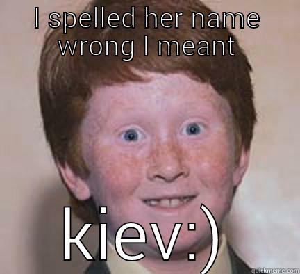 I SPELLED HER NAME WRONG I MEANT KIEV:) Over Confident Ginger