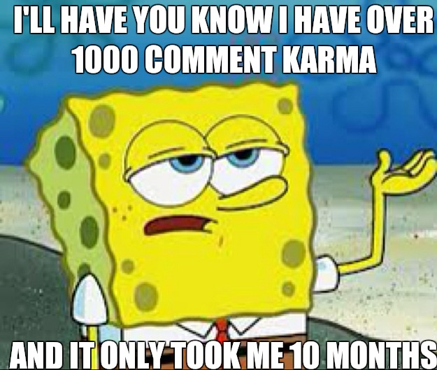 I'LL HAVE YOU KNOW I have over 1000 comment karma And it only took me 10 months - I'LL HAVE YOU KNOW I have over 1000 comment karma And it only took me 10 months  Misc