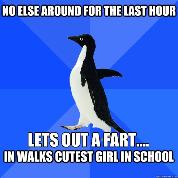 No else around for the last hour Lets out a fart....  In walks cutest girl in school  Socially Awkward Penguin