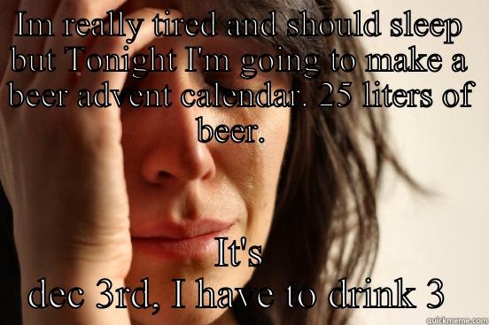 IM REALLY TIRED AND SHOULD SLEEP BUT TONIGHT I'M GOING TO MAKE A BEER ADVENT CALENDAR. 25 LITERS OF BEER.   IT'S DEC 3RD, I HAVE TO DRINK 3 First World Problems