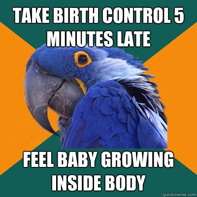 Take birth control 5 minutes late feel baby growing inside body - Take birth control 5 minutes late feel baby growing inside body  Paranoid Parrot