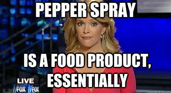 pepper spray is a food product, essentially  essentially megyn kelly