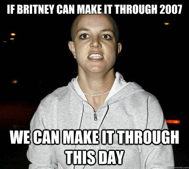 if britney can make it through 2007 we can make it through this day - if britney can make it through 2007 we can make it through this day  psychotic break britney