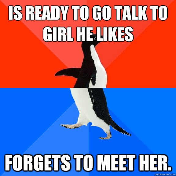 Is ready to go talk to
girl he likes forgets to meet her.  Socially Awesome Awkward Penguin