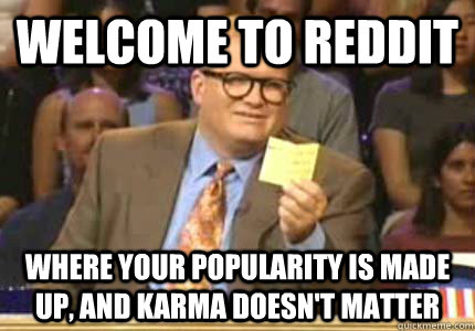 WELCOME TO Reddit Where your popularity is made up, and karma doesn't matter  Whose Line