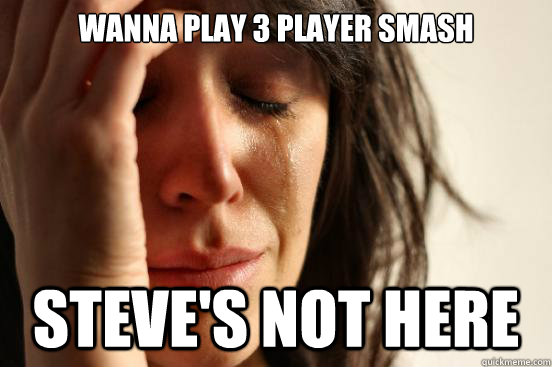 Wanna play 3 player smash steve's not here  First World Problems