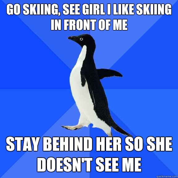 Go skiing, see girl I like skiing in front of me Stay behind her so she doesn't see me  Socially Awkward Penguin