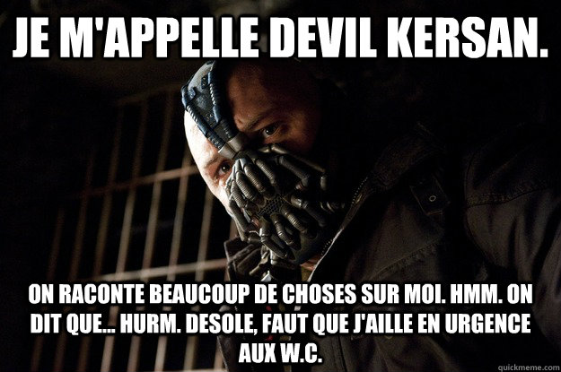 je m'appelle devil kersan. on raconte beaucoup de choses sur moi. Hmm. On dit que... hurm. desole, faut que j'aille en urgence aux w.c.  Angry Bane