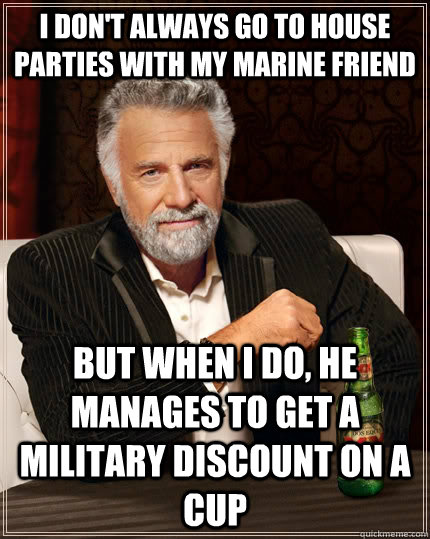 I don't always Go to house parties with my marine friend but when I do, he manages to get a military discount on a cup  The Most Interesting Man In The World