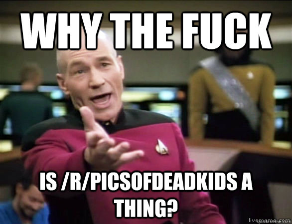 why the fuck is /r/PicsOfDeadKids a thing?  Annoyed Picard HD