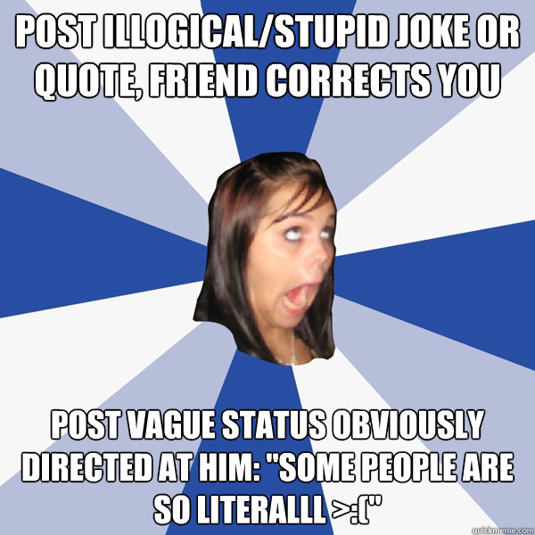 Post illogical/stupid joke or quote, friend corrects you Post vague status obviously directed at him: 