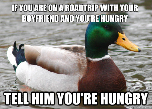 If you are on a roadtrip with your boyfriend and you're hungry Tell him you're hungry  Actual Advice Mallard