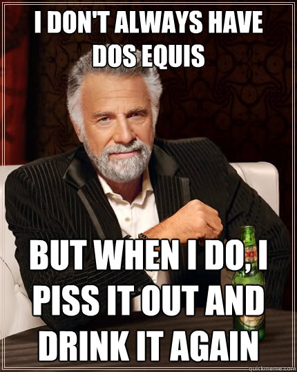I don't always have 
dos equis But when I do, I piss it out and drink it again  The Most Interesting Man In The World