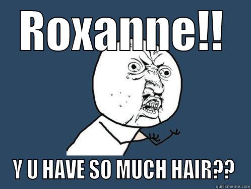ROXANNE!! Y U HAVE SO MUCH HAIR?? Y U No
