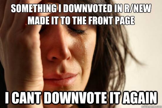 Something i downvoted in r/new made it to the front page I cant downvote it again  First World Problems