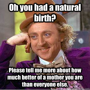 Oh you had a natural birth? Please tell me more about how much better of a mother you are than everyone else. - Oh you had a natural birth? Please tell me more about how much better of a mother you are than everyone else.  Condescending Wonka