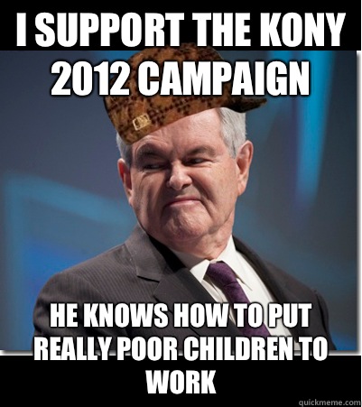 I support the kony 2012 campaign He knows how to put really poor children to work  Scumbag Gingrich