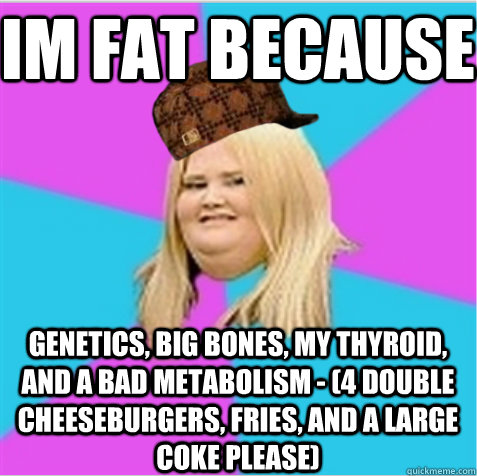 im fat because genetics, big bones, my thyroid, and a bad metabolism - (4 double cheeseburgers, fries, and a large coke please)  scumbag fat girl