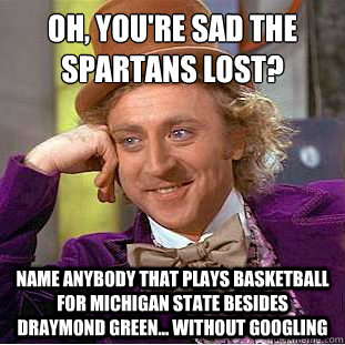 Oh, you're sad the Spartans lost? Name anybody that plays basketball for Michigan State besides Draymond Green... without Googling  Condescending Wonka