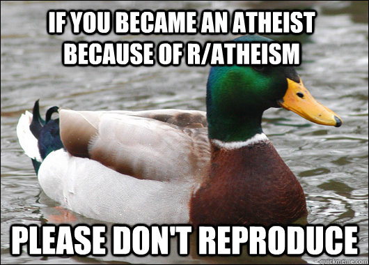If you became an atheist because of r/atheism please don't reproduce  Actual Advice Mallard