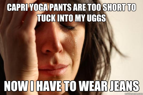 capri yoga pants are too short to tuck into my uggs now I have to wear jeans  First World Problems