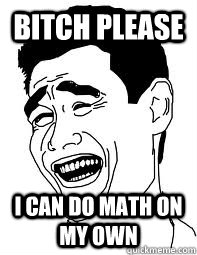 Bitch please I can do math on my own  Bitch please