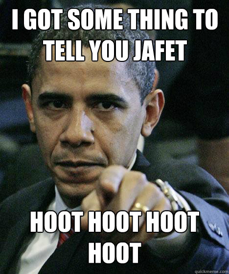 I got some thing to tell you jafet hoot hoot hoot hoot  Pissed Off Obama