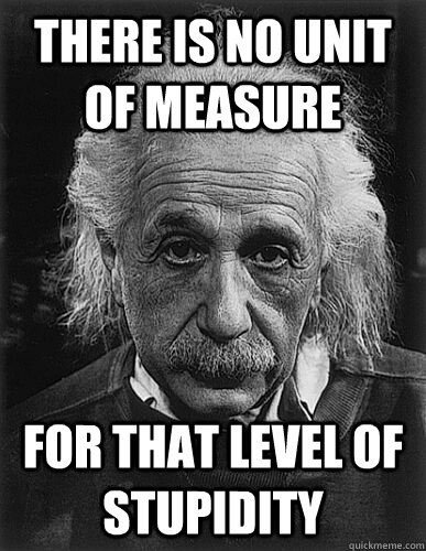 There is no unit of measure For that level of stupidity  Insulting Einstein