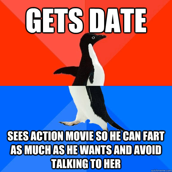 Gets date Sees action movie so he can fart as much as he wants and avoid talking to her  Socially Awesome Awkward Penguin