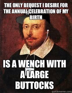 The only bequest I desire for the annual celebration of my birth Is a wench with a large buttocks  Lyrical Shakespeare