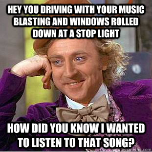 hey you driving with your music blasting and windows rolled down at a stop light how did you know I wanted to listen to that song? - hey you driving with your music blasting and windows rolled down at a stop light how did you know I wanted to listen to that song?  Condescending Wonka