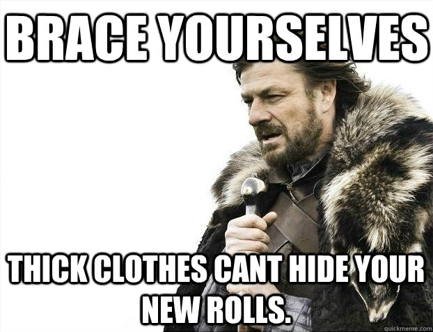 Brace yourselves Thick clothes cant hide your new rolls.  BRACEYOSELVES