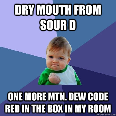 Dry mouth from Sour D One more Mtn. Dew Code Red in the box in my room  Success Kid