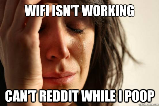 wifi isn't working Can't reddit while I poop  First World Problems