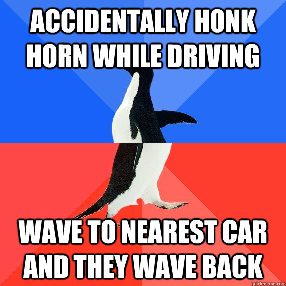 Accidentally honk horn while driving  Wave to nearest car and they wave back  Socially Awkward Awesome Penguin
