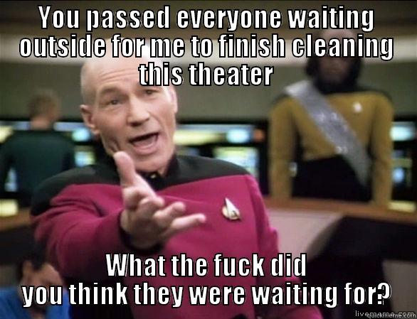 YOU PASSED EVERYONE WAITING OUTSIDE FOR ME TO FINISH CLEANING THIS THEATER WHAT THE FUCK DID YOU THINK THEY WERE WAITING FOR? Annoyed Picard HD