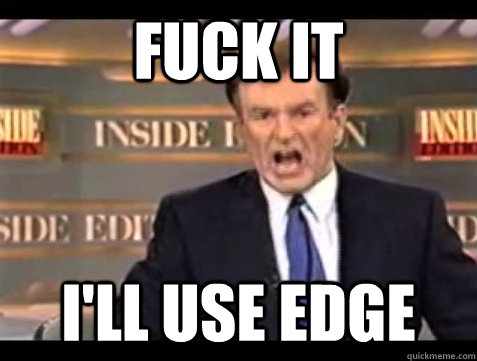 FUCK IT I'll use Edge  Angry Bill