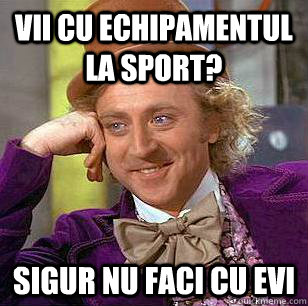 vii cu echipamentul la sport? sigur nu faci cu evi  Condescending Wonka