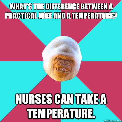 What's the difference between a Practical Joke and a Temperature?

 Nurses can take a Temperature.  