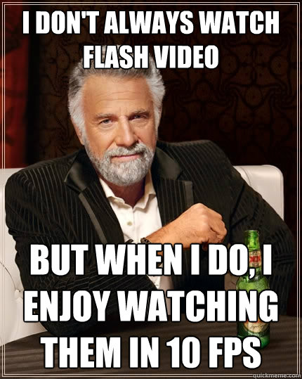 i don't always watch flash video But when I do, i enjoy watching them in 10 fps  The Most Interesting Man In The World