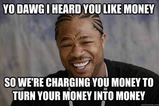 YO DAWG I HEARD YOU LIKE MONEY so we're charging you money to turn your money into money  Xzibit meme