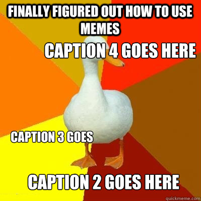 finally figured out how to use memes Caption 2 goes here Caption 3 goes here Caption 4 goes here  Tech Impaired Duck