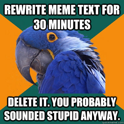 Rewrite meme text for 30 minutes Delete it. You probably sounded stupid anyway.  Paranoid Parrot