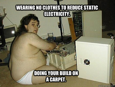 WEARING NO CLOTHES TO REDUCE STATIC ELECTRICITY. DOING YOUR BUILD ON A CARPET.  