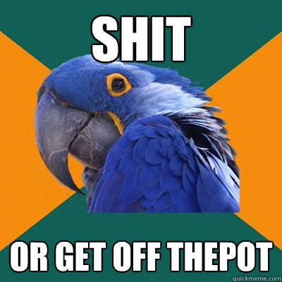 shit or get off thepot  Paranoid Parrot