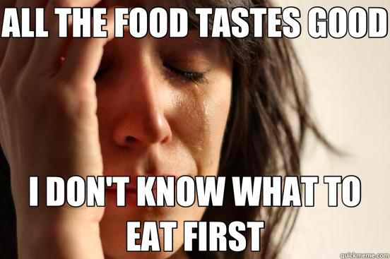 ALL THE FOOD TASTES GOOD I DON'T KNOW WHAT TO EAT FIRST  First World Problems
