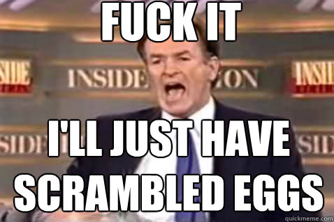 fuck it I'll just have scrambled eggs  Fuck It Bill OReilly