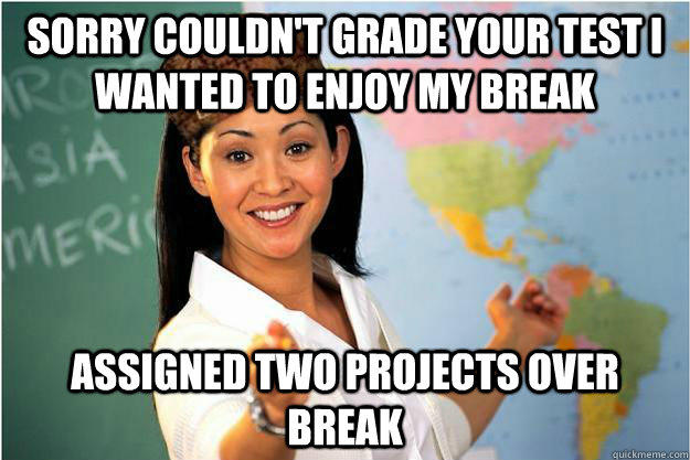 Sorry Couldn't Grade Your Test I Wanted to Enjoy my Break Assigned two Projects over break - Sorry Couldn't Grade Your Test I Wanted to Enjoy my Break Assigned two Projects over break  Scumbag Teacher