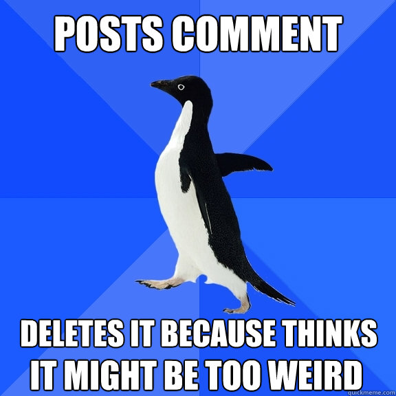 posts comment deletes it because thinks it might be too weird  Socially Awkward Penguin